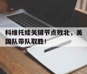 星空体育-关于科维托娃关键节点败北，美国队带队取胜！的信息